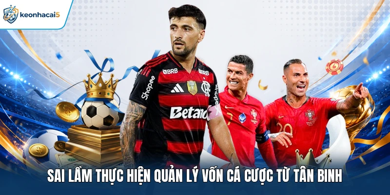 Quản Lý Vốn Cá Cược - Chiến Thuật Tạo Nên Lợi Nhuận Khủng 4 Sai lầm thực hiện quản lý vốn cá cược từ tân binh
