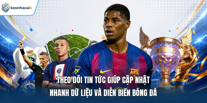 Theo dõi tin tức giúp cập nhật nhanh dữ liệu và diễn biến bóng đá 