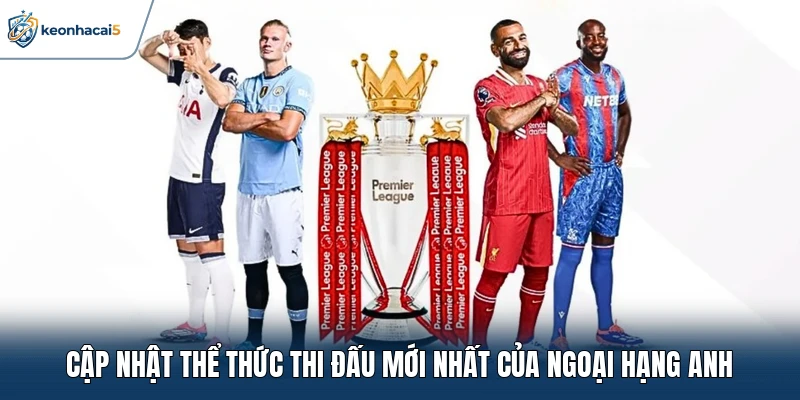 Ngoại Hạng Anh - Các Màn So Tài Không Khoan Nhượng 2 Cập nhật thể thức thi đấu mới nhất của Ngoại Hạng Anh